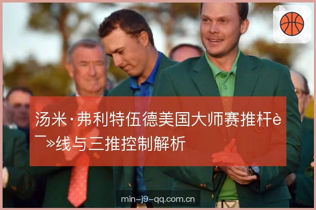 汤米·弗利特伍德美国大师赛推杆读线与三推控制解析