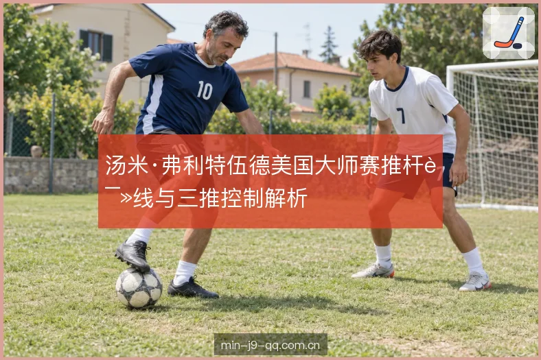 汤米·弗利特伍德美国大师赛推杆读线与三推控制解析