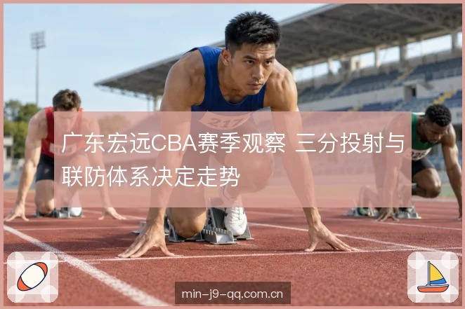 广东宏远CBA赛季观察 三分投射与联防体系决定走势