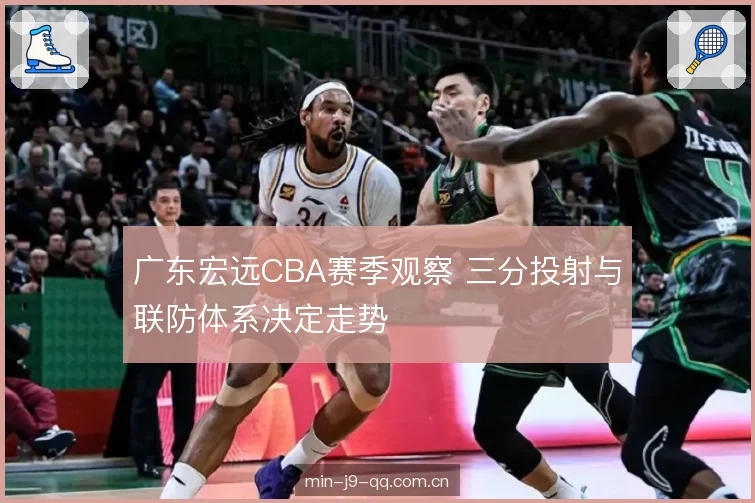 广东宏远CBA赛季观察 三分投射与联防体系决定走势